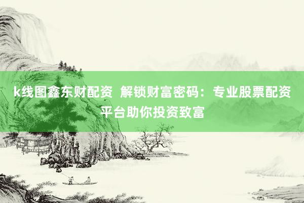 k线图鑫东财配资  解锁财富密码：专业股票配资平台助你投资致富