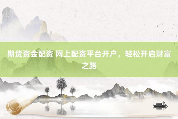 期货资金配资 网上配资平台开户，轻松开启财富之路