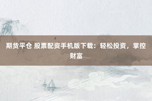 期货平仓 股票配资手机版下载：轻松投资，掌控财富