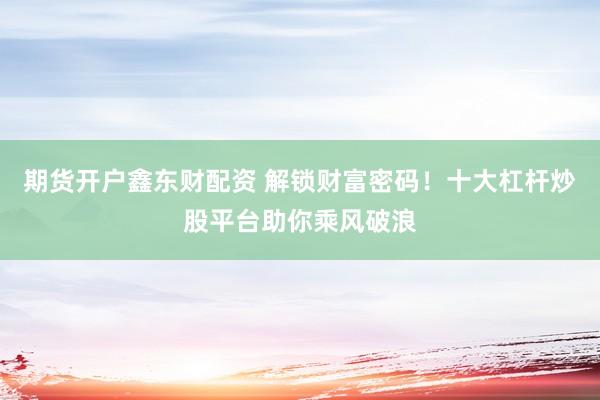 期货开户鑫东财配资 解锁财富密码！十大杠杆炒股平台助你乘风破浪