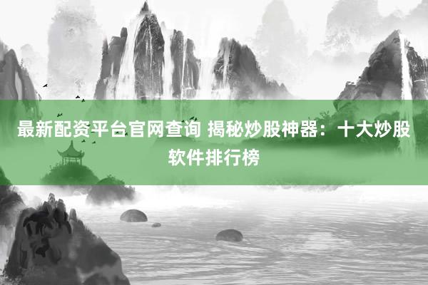 最新配资平台官网查询 揭秘炒股神器：十大炒股软件排行榜
