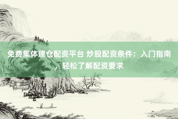 免费集体建仓配资平台 炒股配资条件：入门指南，轻松了解配资要求