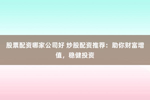 股票配资哪家公司好 炒股配资推荐：助你财富增值，稳健投资