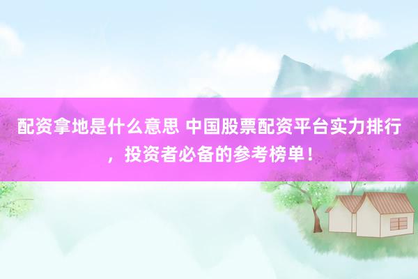 配资拿地是什么意思 中国股票配资平台实力排行，投资者必备的参考榜单！