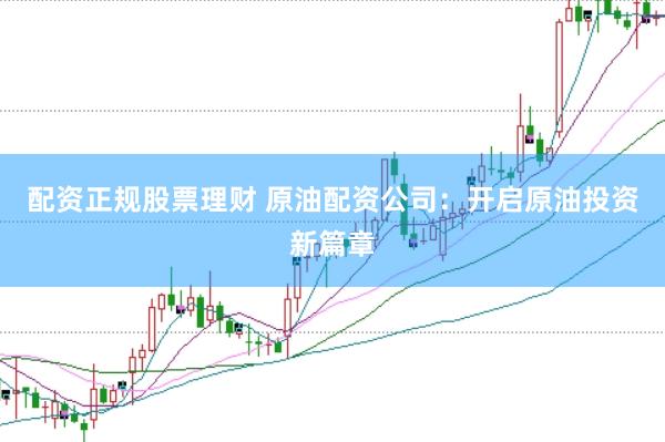 配资正规股票理财 原油配资公司：开启原油投资新篇章