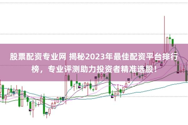 股票配资专业网 揭秘2023年最佳配资平台排行榜，专业评测助力投资者精准选股！