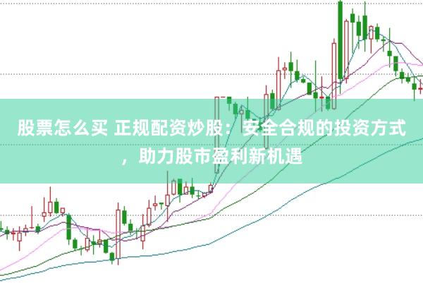 股票怎么买 正规配资炒股：安全合规的投资方式，助力股市盈利新机遇