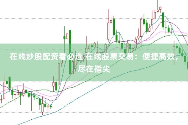 在线炒股配资看必选 在线股票交易：便捷高效，尽在指尖