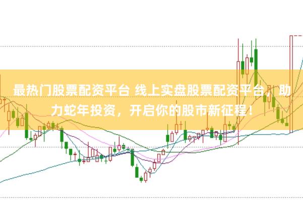 最热门股票配资平台 线上实盘股票配资平台，助力蛇年投资，开启你的股市新征程！