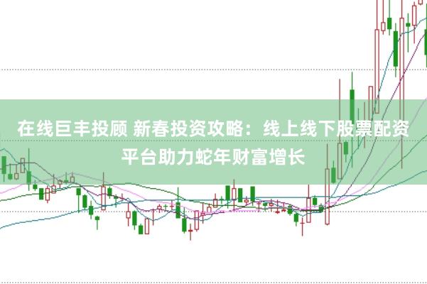 在线巨丰投顾 新春投资攻略：线上线下股票配资平台助力蛇年财富增长