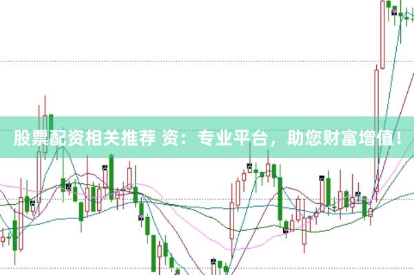 股票配资相关推荐 资：专业平台，助您财富增值！