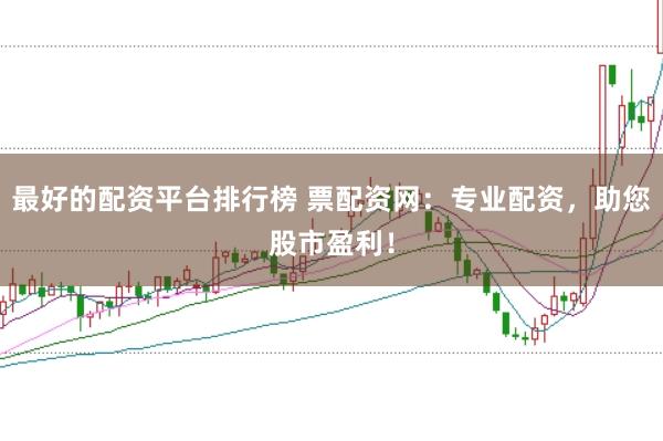 最好的配资平台排行榜 票配资网：专业配资，助您股市盈利！