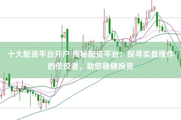 十大配资平台开户 揭秘配资平台：探寻实盘操作的佼佼者，助您稳健投资