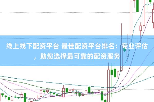 线上线下配资平台 最佳配资平台排名：专业评估，助您选择最可靠的配资服务