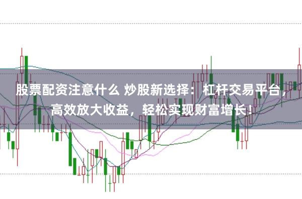 股票配资注意什么 炒股新选择：杠杆交易平台，高效放大收益，轻松实现财富增长！