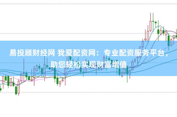 易投顾财经网 我爱配资网：专业配资服务平台，助您轻松实现财富增值