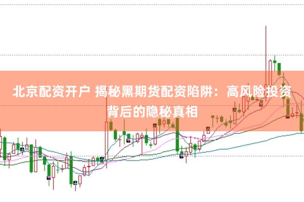 北京配资开户 揭秘黑期货配资陷阱：高风险投资背后的隐秘真相