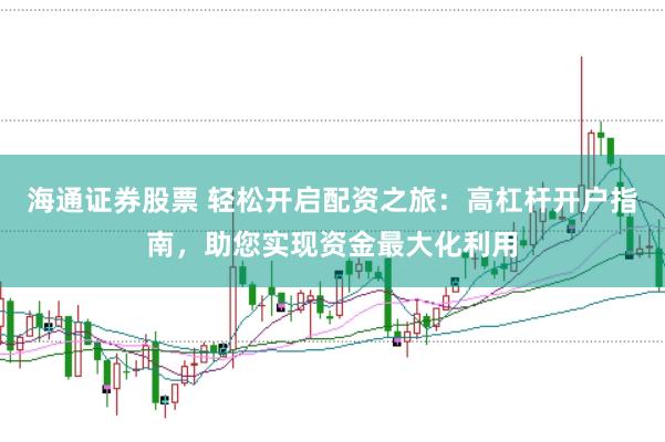 海通证券股票 轻松开启配资之旅：高杠杆开户指南，助您实现资金最大化利用