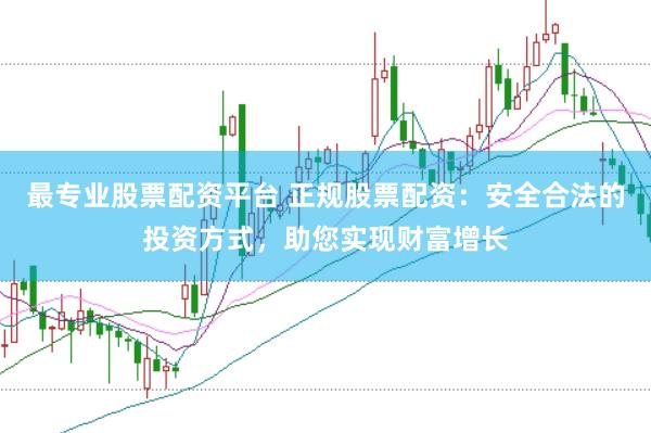 最专业股票配资平台 正规股票配资：安全合法的投资方式，助您实现财富增长