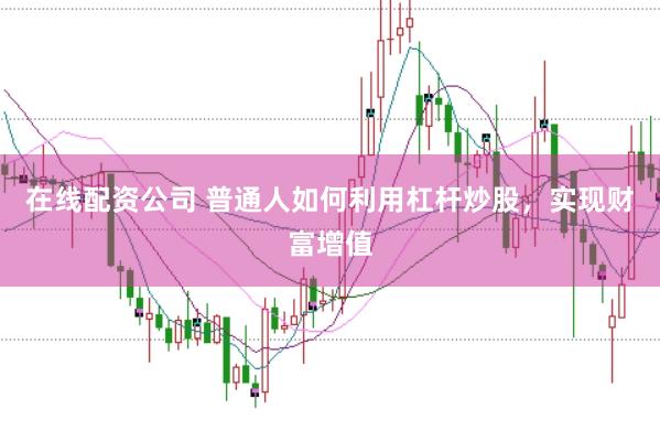 在线配资公司 普通人如何利用杠杆炒股，实现财富增值
