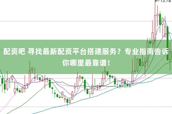 配资吧 寻找最新配资平台搭建服务？专业指南告诉你哪里最靠谱！
