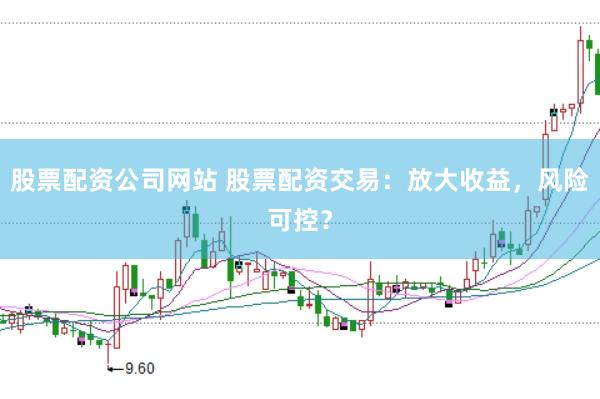股票配资公司网站 股票配资交易：放大收益，风险可控？