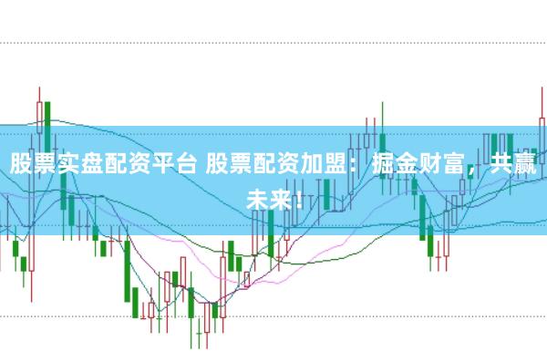股票实盘配资平台 股票配资加盟：掘金财富，共赢未来！