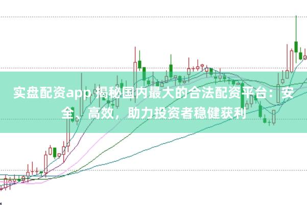 实盘配资app 揭秘国内最大的合法配资平台：安全、高效，助力投资者稳健获利