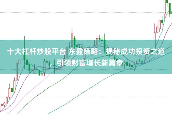十大杠杆炒股平台 东盈策略：揭秘成功投资之道，引领财富增长新篇章