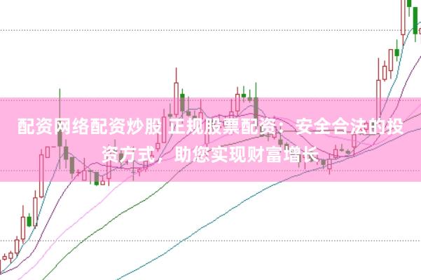 配资网络配资炒股 正规股票配资：安全合法的投资方式，助您实现财富增长