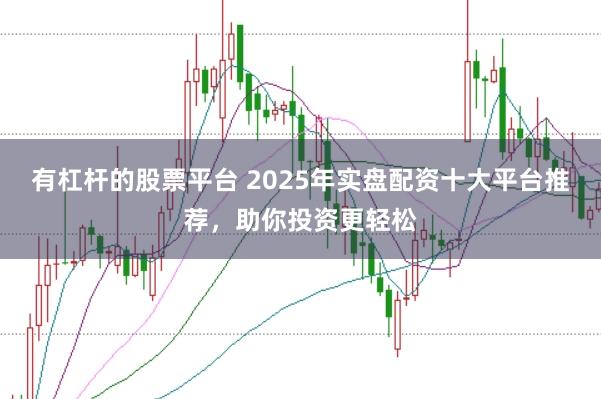 有杠杆的股票平台 2025年实盘配资十大平台推荐，助你投资更轻松