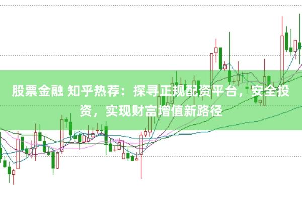 股票金融 知乎热荐：探寻正规配资平台，安全投资，实现财富增值新路径