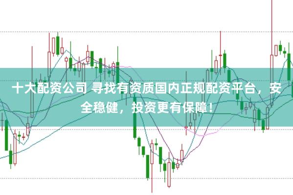十大配资公司 寻找有资质国内正规配资平台，安全稳健，投资更有保障！
