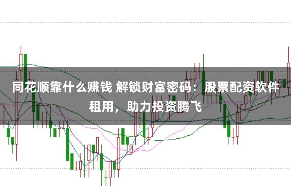 同花顺靠什么赚钱 解锁财富密码：股票配资软件租用，助力投资腾飞