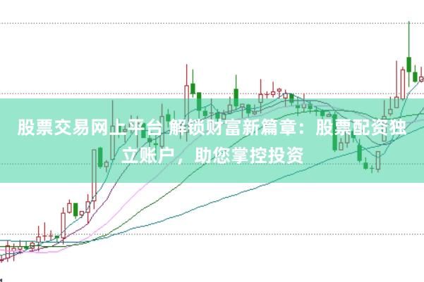 股票交易网上平台 解锁财富新篇章：股票配资独立账户，助您掌控投资
