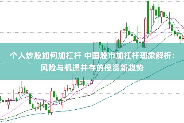 个人炒股如何加杠杆 中国股市加杠杆现象解析：风险与机遇并存的投资新趋势