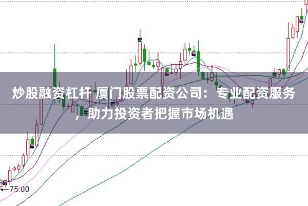 炒股融资杠杆 厦门股票配资公司：专业配资服务，助力投资者把握市场机遇