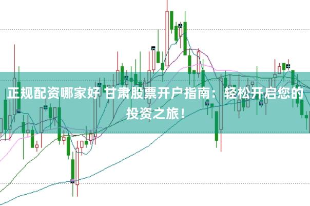 正规配资哪家好 甘肃股票开户指南：轻松开启您的投资之旅！