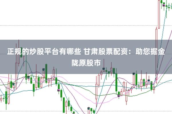 正规的炒股平台有哪些 甘肃股票配资：助您掘金陇原股市