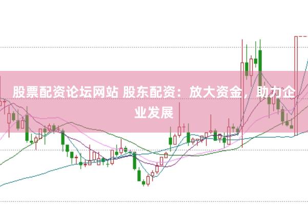 股票配资论坛网站 股东配资：放大资金，助力企业发展