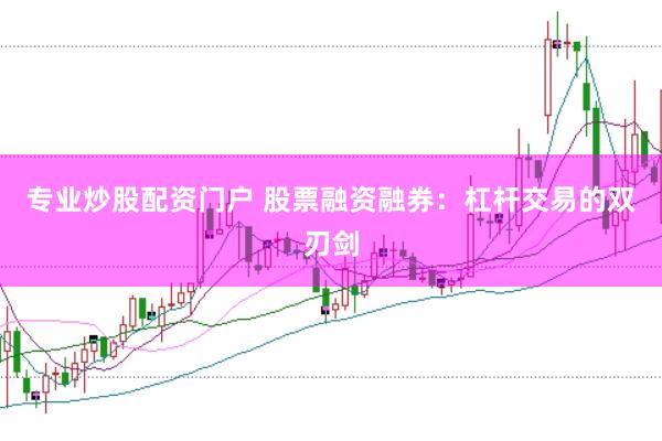 专业炒股配资门户 股票融资融券：杠杆交易的双刃剑