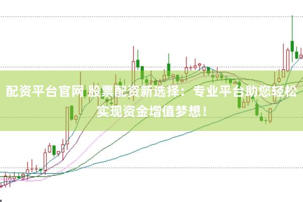 配资平台官网 股票配资新选择：专业平台助您轻松实现资金增值梦想！