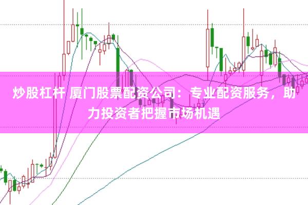 炒股杠杆 厦门股票配资公司：专业配资服务，助力投资者把握市场机遇