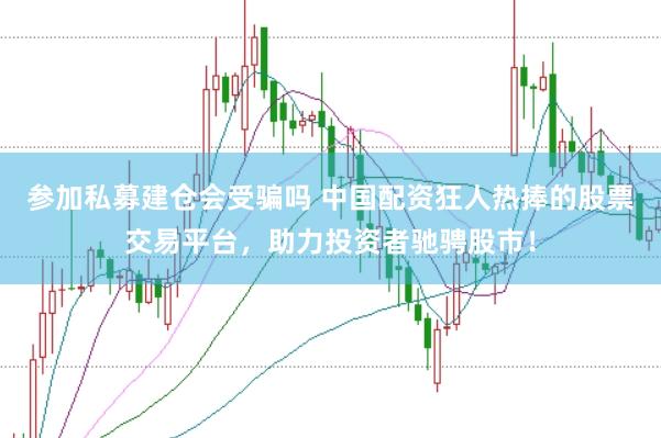 参加私募建仓会受骗吗 中国配资狂人热捧的股票交易平台，助力投资者驰骋股市！