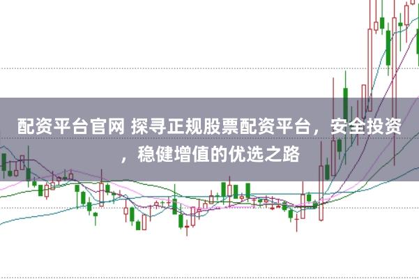 配资平台官网 探寻正规股票配资平台，安全投资，稳健增值的优选之路