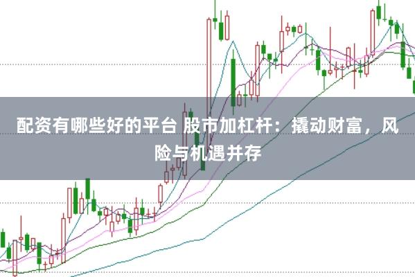 配资有哪些好的平台 股市加杠杆：撬动财富，风险与机遇并存