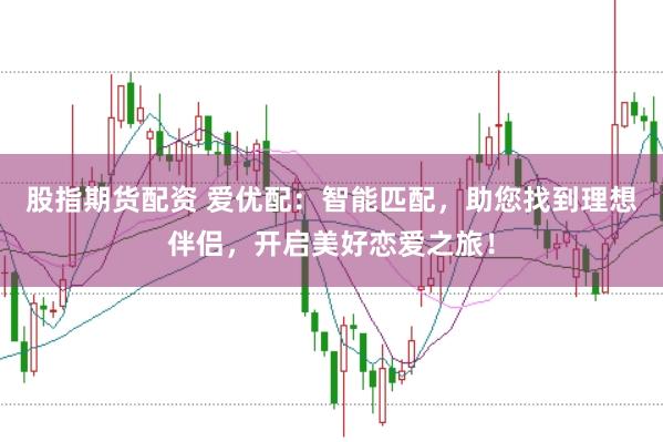 股指期货配资 爱优配：智能匹配，助您找到理想伴侣，开启美好恋爱之旅！