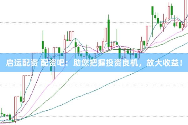 启运配资 配资吧：助您把握投资良机，放大收益！