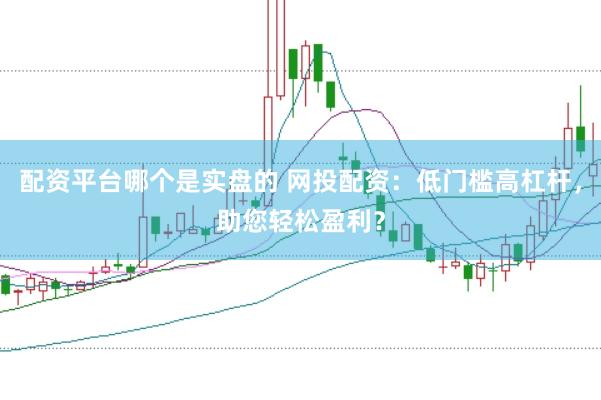 配资平台哪个是实盘的 网投配资：低门槛高杠杆，助您轻松盈利？