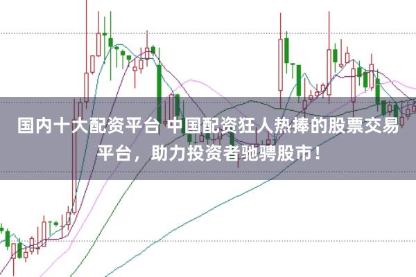 国内十大配资平台 中国配资狂人热捧的股票交易平台，助力投资者驰骋股市！